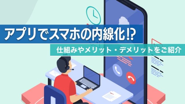 アプリでスマホの内線化!?仕組みやメリット・デメリットをご紹介