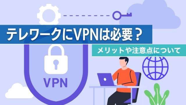 テレワークにVPNは必要？メリットや注意点について