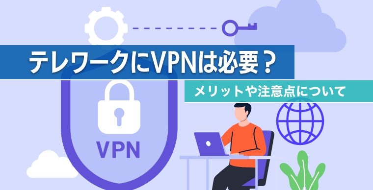 テレワークにVPNは必要？メリットや注意点について