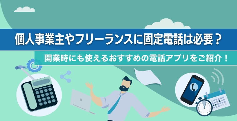 個人事業主やフリーランスに固定電話は必要？開業時にも使えるおすすめの電話アプリをご紹介！