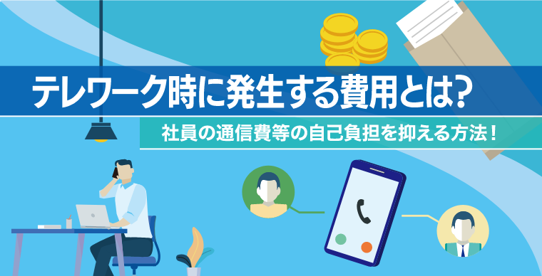 テレワーク時に発生する費用とは？社員の通信費等の自己負担を抑える方法！