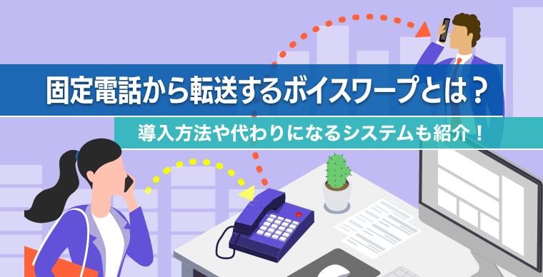 固定電話から転送するボイスワープとは？導入方法や代わりになるシステムも紹介！