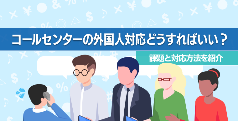 コールセンターの外国人対応はどうすればいい？課題と対応方法を紹介