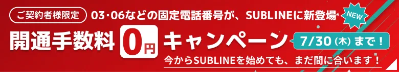 ご契約者様限定 03・06などの固定電話番号がSUBLINEに新登場 開通手数料0円キャンペーン 今からSUBLINEを始めてもまだ間に合います 7月30日(木)まで