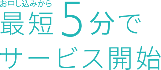お申し込みから最短5分でサービス開始