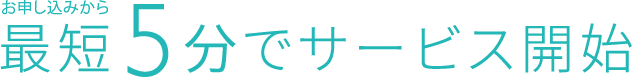 お申し込みから最短5分でサービス開始