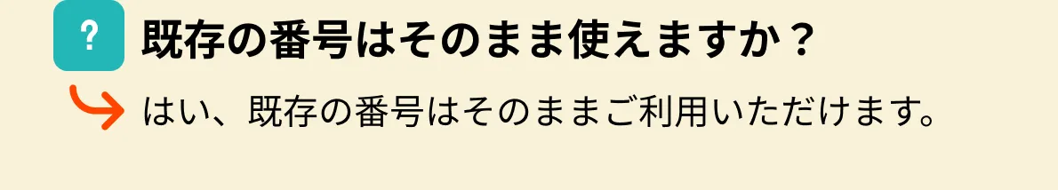 既存の番号はそのまま使えますか？はい、既存の番号はそのままご利用いただけます